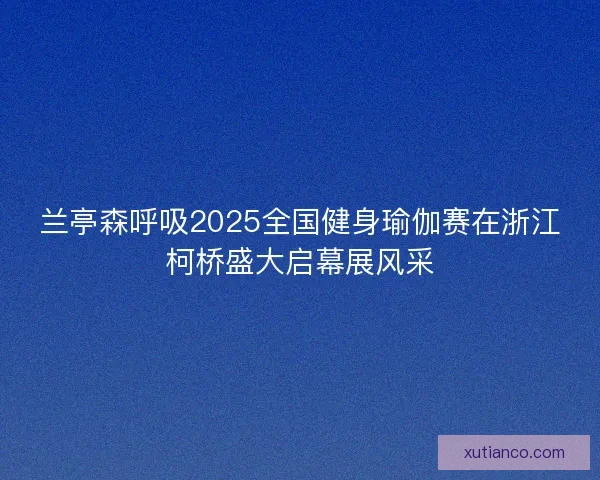 兰亭森呼吸2025全国健身瑜伽赛在浙江柯桥盛大启幕展风采