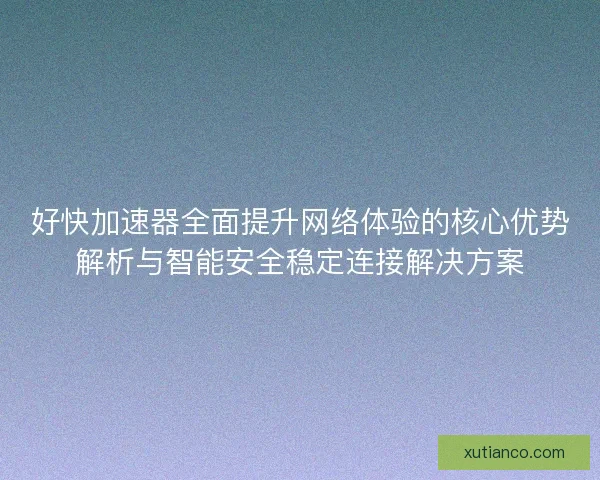 好快加速器全面提升网络体验的核心优势解析与智能安全稳定连接解决方案