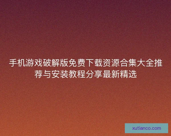 手机游戏破解版免费下载资源合集大全推荐与安装教程分享最新精选
