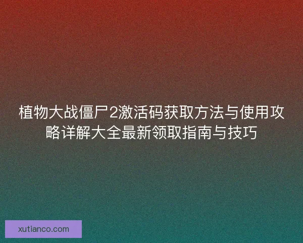 植物大战僵尸2激活码获取方法与使用攻略详解大全最新领取指南与技巧