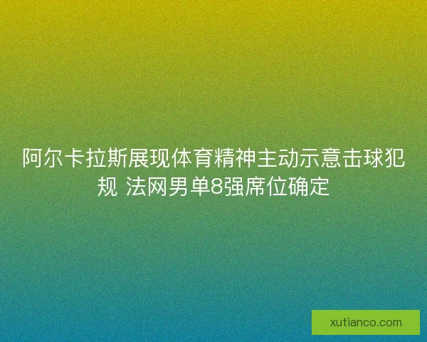 阿尔卡拉斯展现体育精神主动示意击球犯规 法网男单8强席位确定 阿尔卡拉斯展现体育精神主动示意击球犯规 法网男单8强席位确定