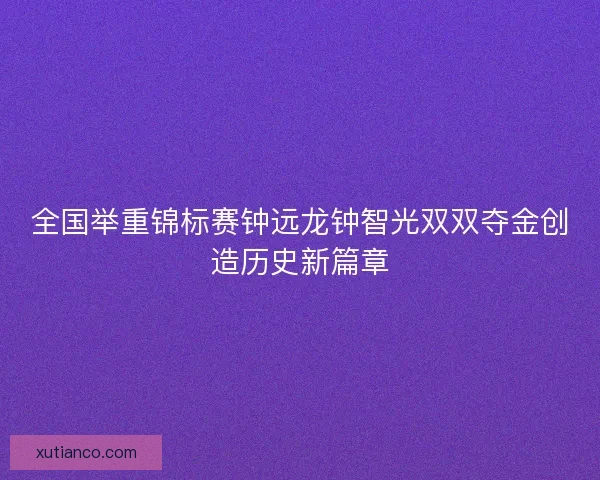 全国举重锦标赛钟远龙钟智光双双夺金创造历史新篇章 全国举重锦标赛钟远龙钟智光双双夺金创造历史新篇章
