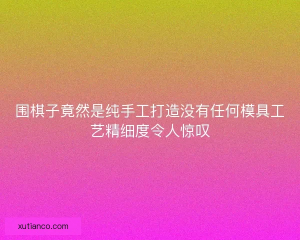 围棋子竟然是纯手工打造没有任何模具工艺精细度令人惊叹
