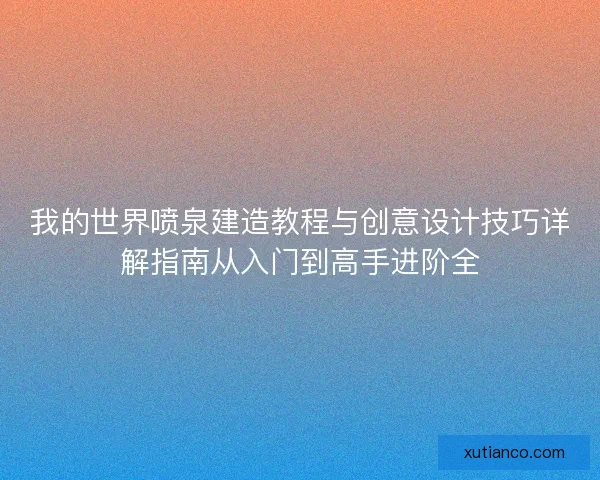 我的世界喷泉建造教程与创意设计技巧详解指南从入门到高手进阶全