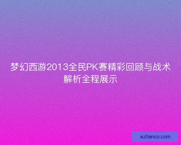 梦幻西游2013全民PK赛精彩回顾与战术解析全程展示