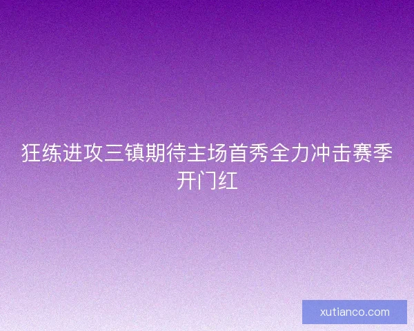 狂练进攻三镇期待主场首秀全力冲击赛季开门红