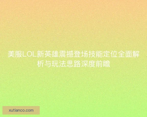 美服LOL新英雄震撼登场技能定位全面解析与玩法思路深度前瞻