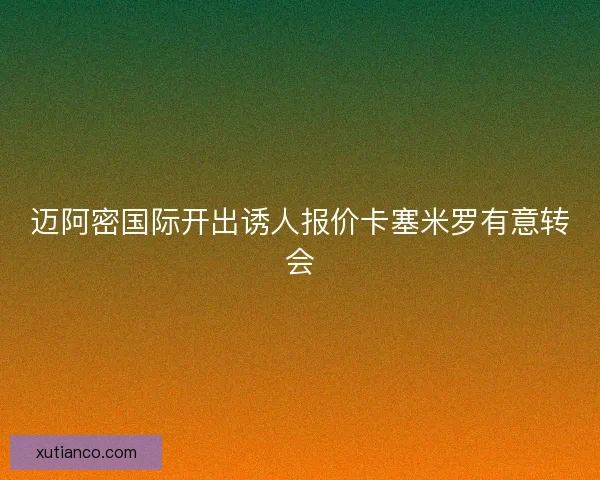 迈阿密国际开出诱人报价卡塞米罗有意转会 迈阿密国际开出诱人报价卡塞米罗有意转会