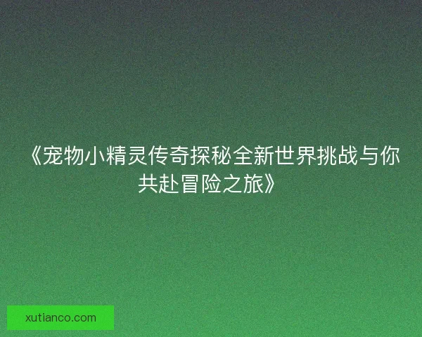 《宠物小精灵传奇探秘全新世界挑战与你共赴冒险之旅》 《宠物小精灵传奇探秘全新世界挑战与你共赴冒险之旅》