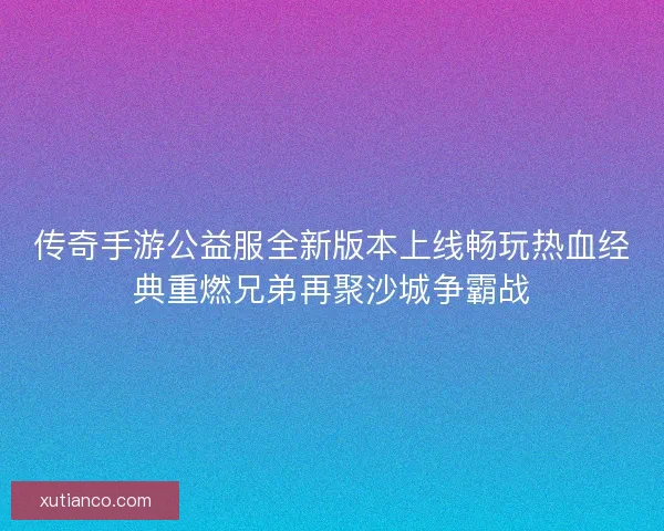 传奇手游公益服全新版本上线畅玩热血经典重燃兄弟再聚沙城争霸战