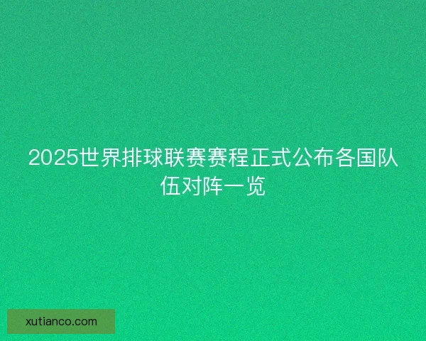 2025世界排球联赛赛程正式公布各国队伍对阵一览