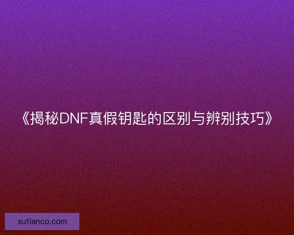 《揭秘DNF真假钥匙的区别与辨别技巧》 《揭秘DNF真假钥匙的区别与辨别技巧》