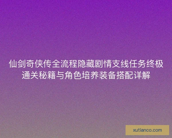 仙剑奇侠传全流程隐藏剧情支线任务终极通关秘籍与角色培养装备搭配详解