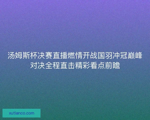 汤姆斯杯决赛直播燃情开战国羽冲冠巅峰对决全程直击精彩看点前瞻