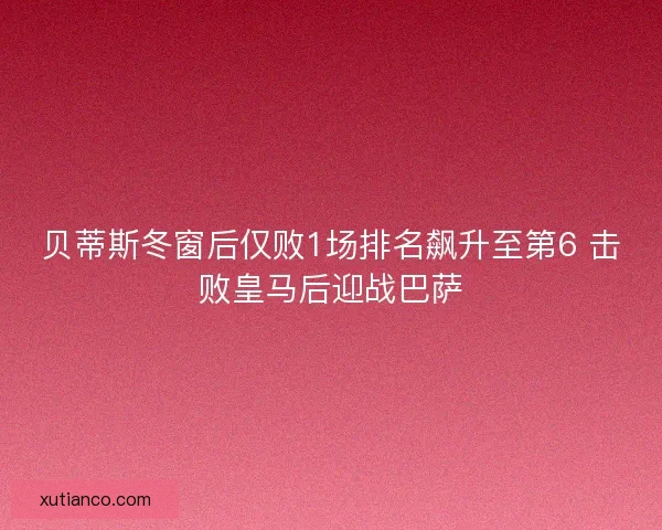 贝蒂斯冬窗后仅败1场排名飙升至第6 击败皇马后迎战巴萨