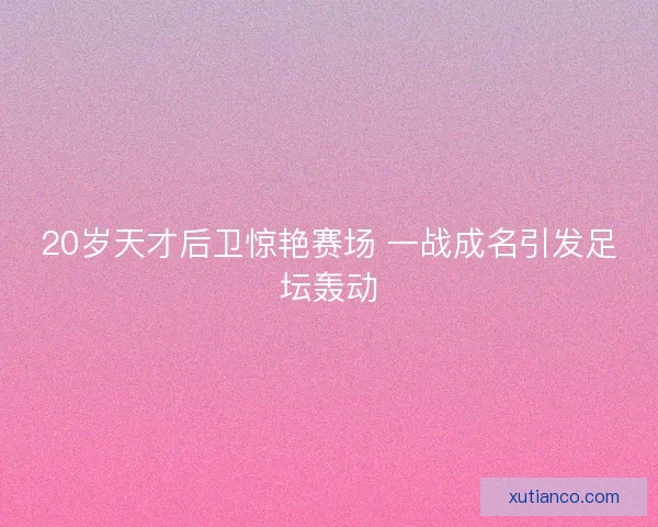 20岁天才后卫惊艳赛场 一战成名引发足坛轰动 20岁天才后卫惊艳赛场 一战成名引发足坛轰动