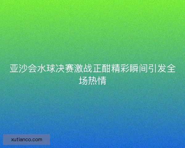 亚沙会水球决赛激战正酣精彩瞬间引发全场热情 亚沙会水球决赛激战正酣精彩瞬间引发全场热情