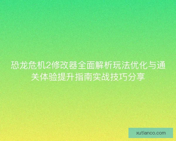 恐龙危机2修改器全面解析玩法优化与通关体验提升指南实战技巧分享