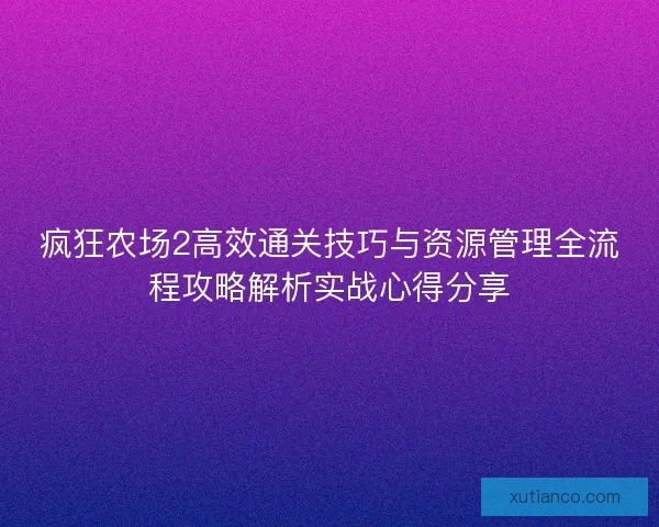 疯狂农场2高效通关技巧与资源管理全流程攻略解析实战心得分享