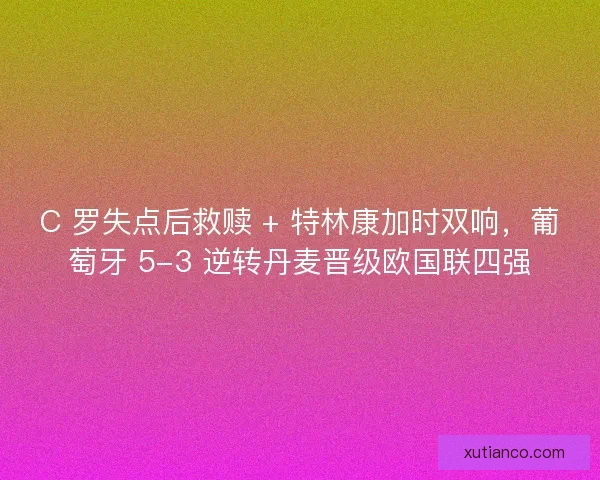 C 罗失点后救赎 + 特林康加时双响，葡萄牙 5-3 逆转丹麦晋级欧国联四强