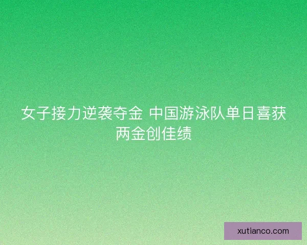 女子接力逆袭夺金 中国游泳队单日喜获两金创佳绩