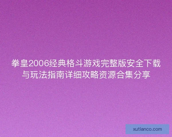 拳皇2006经典格斗游戏完整版安全下载与玩法指南详细攻略资源合集分享 拳皇2006经典格斗游戏完整版安全下载与玩法指南详细攻略资源合集分享