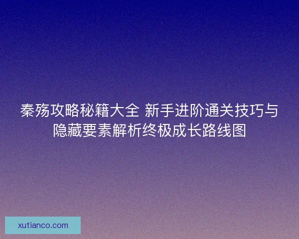秦殇攻略秘籍大全 新手进阶通关技巧与隐藏要素解析终极成长路线图