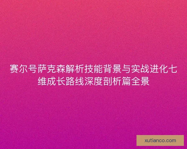 赛尔号萨克森解析技能背景与实战进化七维成长路线深度剖析篇全景