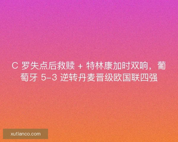 C 罗失点后救赎 + 特林康加时双响，葡萄牙 5-3 逆转丹麦晋级欧国联四强