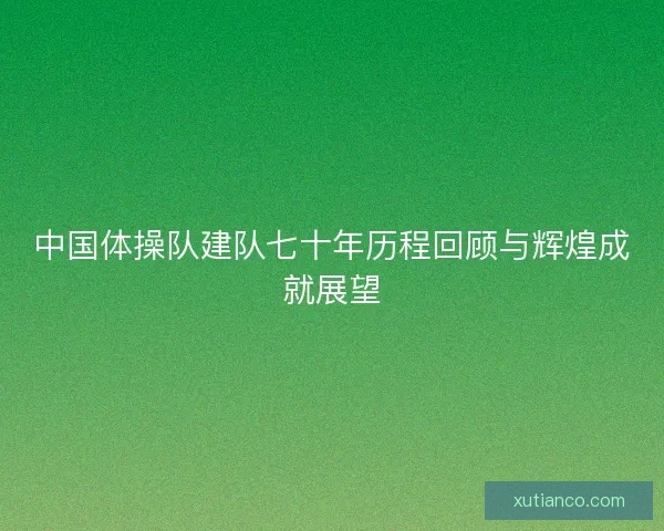 中国体操队建队七十年历程回顾与辉煌成就展望
