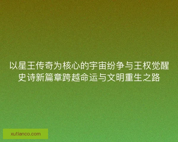 以星王传奇为核心的宇宙纷争与王权觉醒史诗新篇章跨越命运与文明重生之路 以星王传奇为核心的宇宙纷争与王权觉醒史诗新篇章跨越命运与文明重生之路