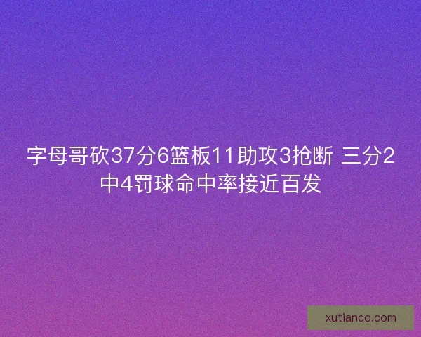 字母哥砍37分6篮板11助攻3抢断 三分2中4罚球命中率接近百发