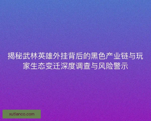 揭秘武林英雄外挂背后的黑色产业链与玩家生态变迁深度调查与风险警示 揭秘武林英雄外挂背后的黑色产业链与玩家生态变迁深度调查与风险警示