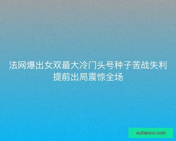 法网爆出女双最大冷门头号种子苦战失利提前出局震惊全场 法网爆出女双最大冷门头号种子苦战失利提前出局震惊全场
