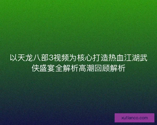 以天龙八部3视频为核心打造热血江湖武侠盛宴全解析高潮回顾解析 以天龙八部3视频为核心打造热血江湖武侠盛宴全解析高潮回顾解析