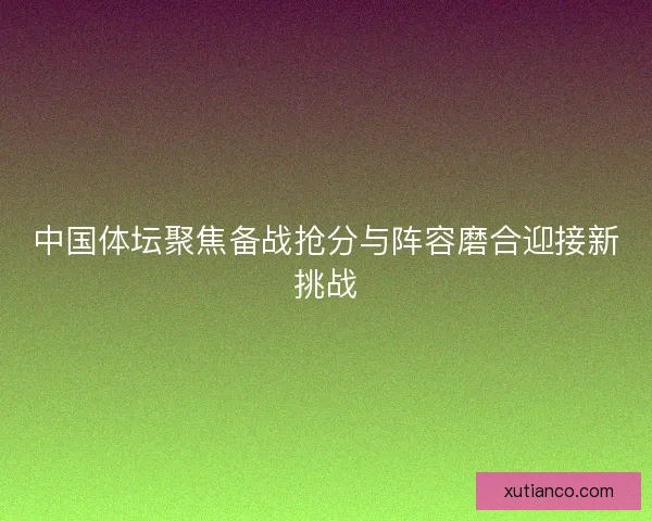 中国体坛聚焦备战抢分与阵容磨合迎接新挑战 中国体坛聚焦备战抢分与阵容磨合迎接新挑战