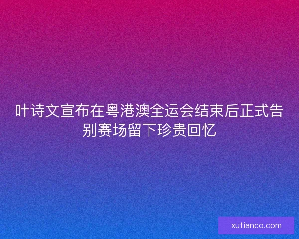叶诗文宣布在粤港澳全运会结束后正式告别赛场留下珍贵回忆 叶诗文宣布在粤港澳全运会结束后正式告别赛场留下珍贵回忆