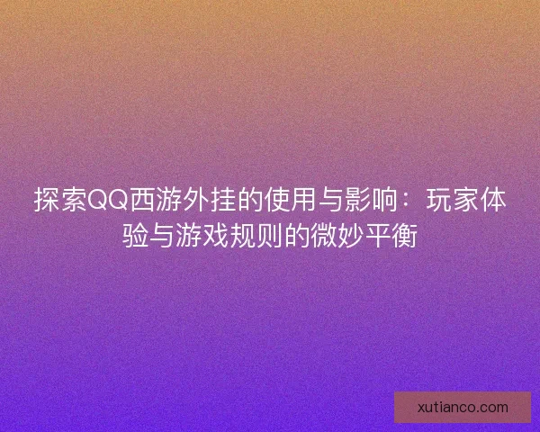 探索QQ西游外挂的使用与影响：玩家体验与游戏规则的微妙平衡