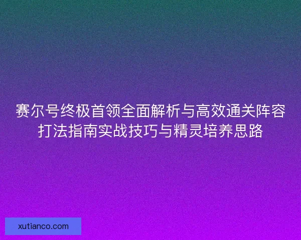 赛尔号终极首领全面解析与高效通关阵容打法指南实战技巧与精灵培养思路