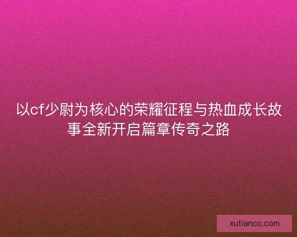 以cf少尉为核心的荣耀征程与热血成长故事全新开启篇章传奇之路