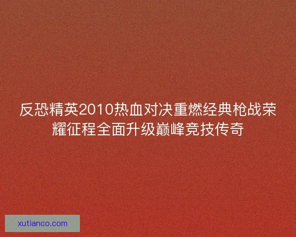 反恐精英2010热血对决重燃经典枪战荣耀征程全面升级巅峰竞技传奇