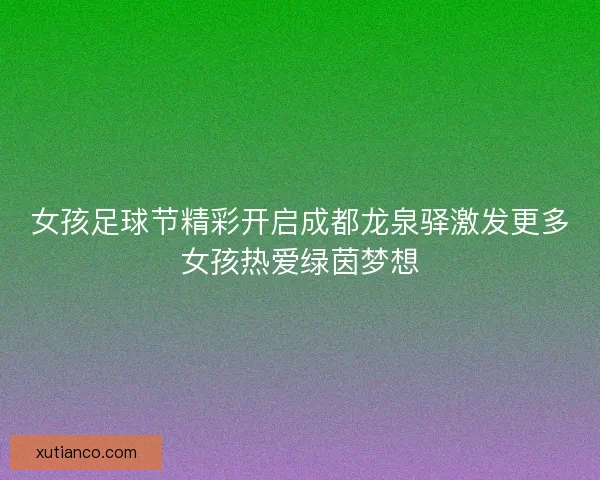 女孩足球节精彩开启成都龙泉驿激发更多女孩热爱绿茵梦想 女孩足球节精彩开启成都龙泉驿激发更多女孩热爱绿茵梦想