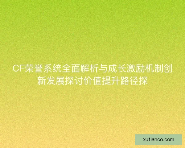 CF荣誉系统全面解析与成长激励机制创新发展探讨价值提升路径探 CF荣誉系统全面解析与成长激励机制创新发展探讨价值提升路径探