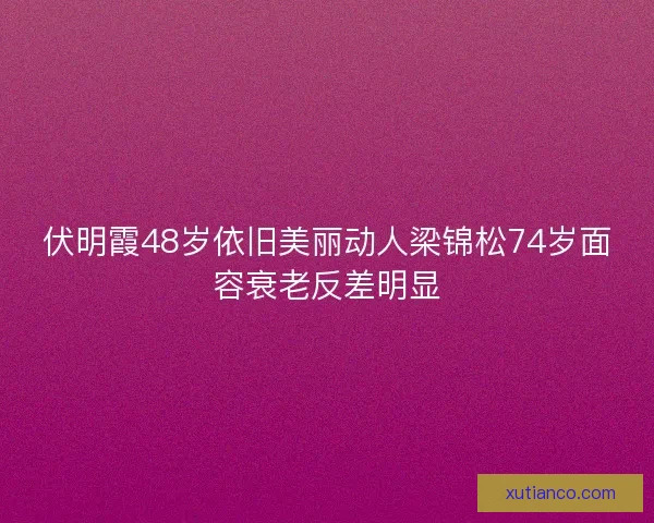 伏明霞48岁依旧美丽动人梁锦松74岁面容衰老反差明显