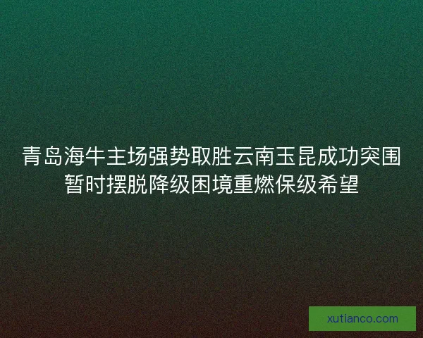 青岛海牛主场强势取胜云南玉昆成功突围暂时摆脱降级困境重燃保级希望