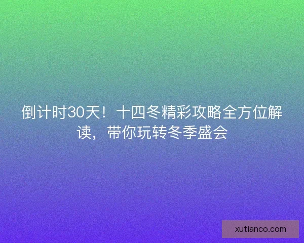 倒计时30天！十四冬精彩攻略全方位解读，带你玩转冬季盛会