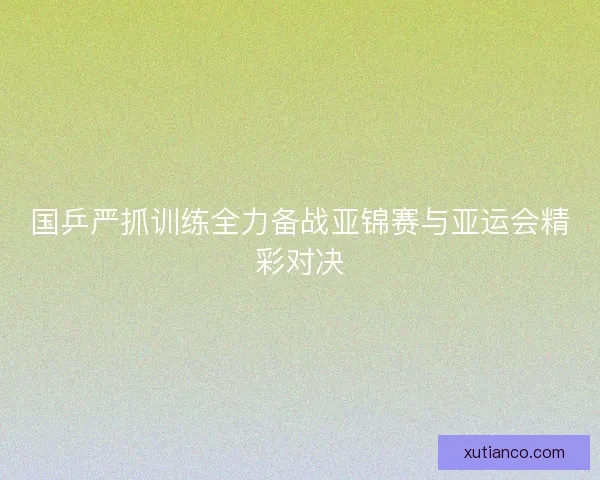 国乒严抓训练全力备战亚锦赛与亚运会精彩对决